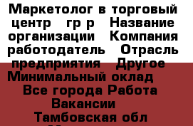 Маркетолог в торговый центр – гр/р › Название организации ­ Компания-работодатель › Отрасль предприятия ­ Другое › Минимальный оклад ­ 1 - Все города Работа » Вакансии   . Тамбовская обл.,Моршанск г.